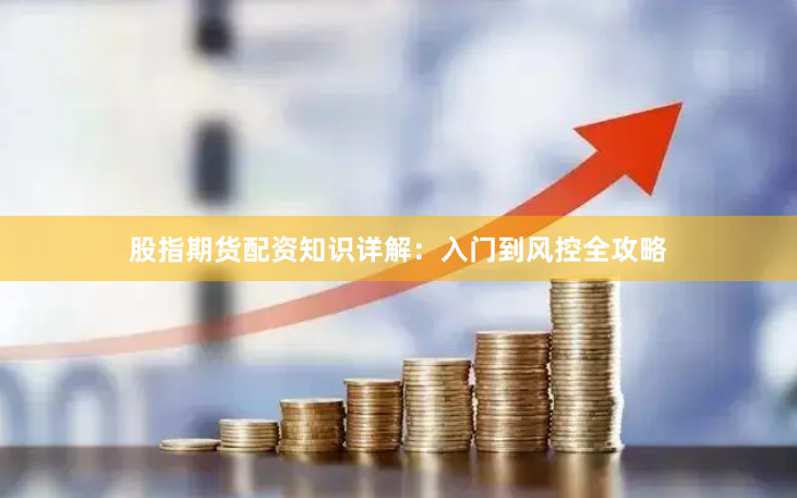 股指期货配资知识详解：入门到风控全攻略