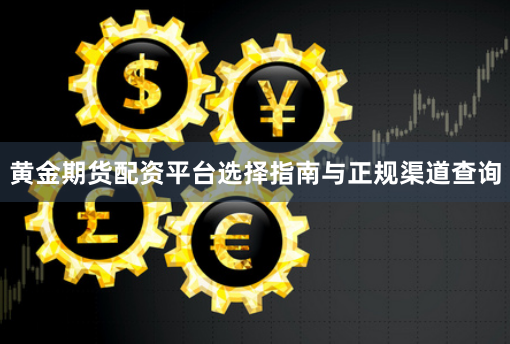 黄金期货配资平台选择指南与正规渠道查询