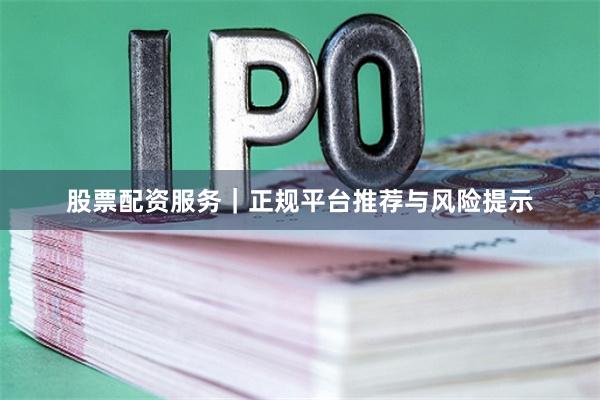 股票配资服务｜正规平台推荐与风险提示