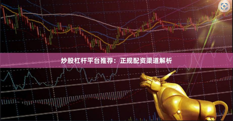 炒股杠杆平台推荐：正规配资渠道解析