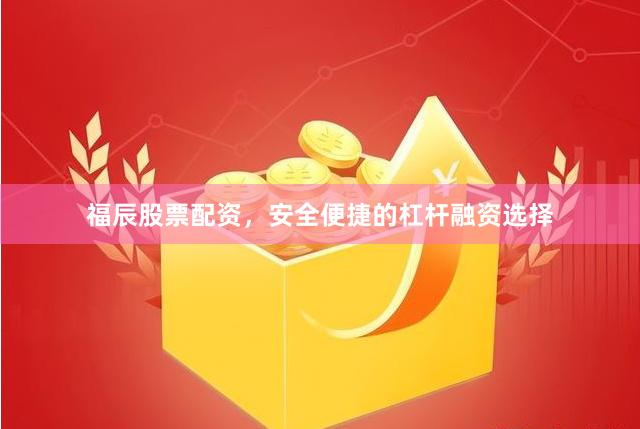 福辰股票配资，安全便捷的杠杆融资选择