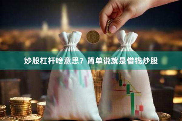 炒股杠杆啥意思？简单说就是借钱炒股